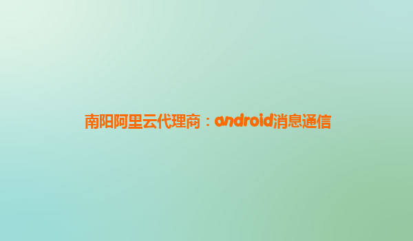 南阳阿里云代理商：android消息通信