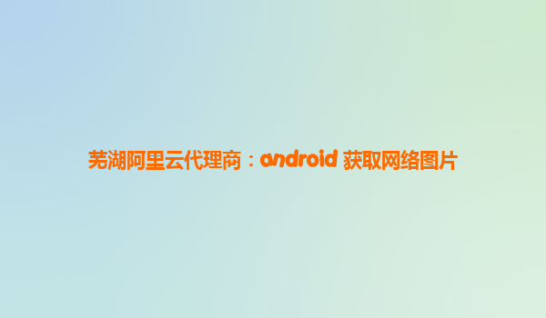 芜湖阿里云代理商：android 获取网络图片