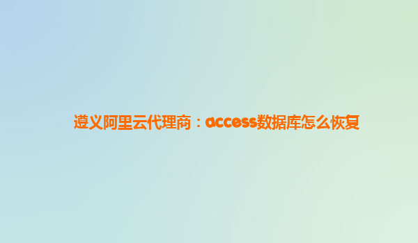 遵义阿里云代理商：access数据库怎么恢复