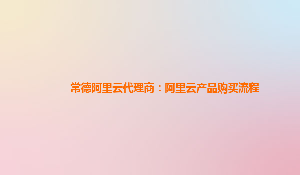 常德阿里云代理商：阿里云产品购买流程