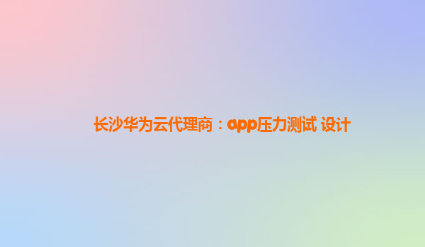 长沙华为云代理商：app压力测试 设计