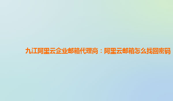 九江阿里云企业邮箱代理商：阿里云邮箱怎么找回密码