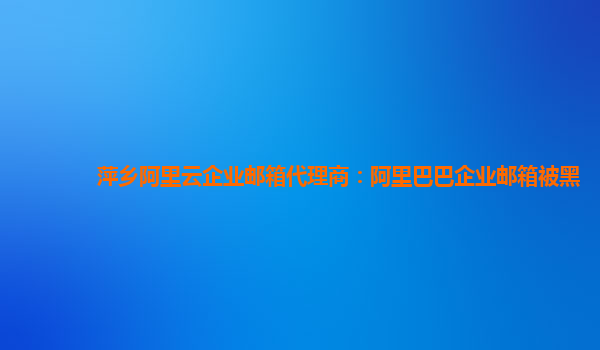 萍乡阿里云企业邮箱代理商：阿里巴巴企业邮箱被黑