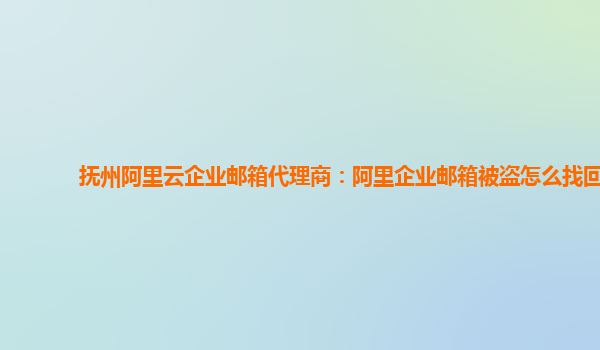 抚州阿里云企业邮箱代理商：阿里企业邮箱被盗怎么找回