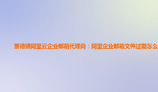 景德镇阿里云企业邮箱代理商：阿里企业邮箱文件过期怎么找回