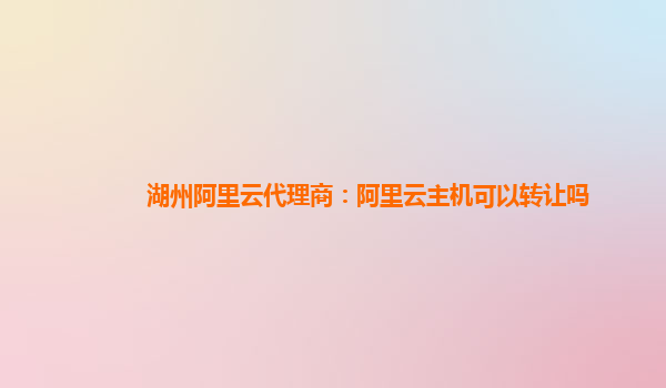 湖州阿里云代理商：阿里云主机可以转让吗