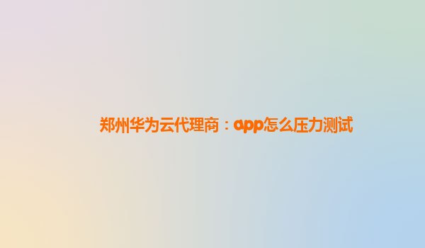 郑州华为云代理商：app怎么压力测试