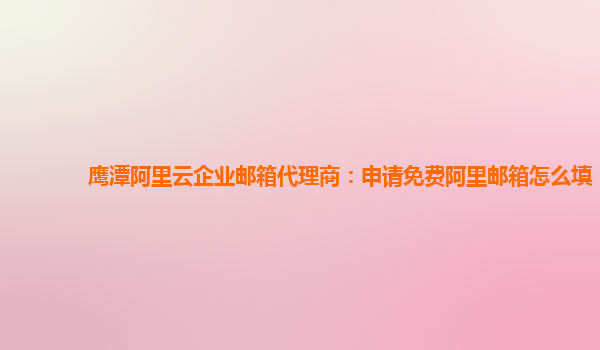 鹰潭阿里云企业邮箱代理商：申请免费阿里邮箱怎么填