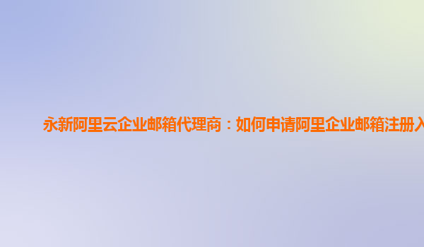 永新阿里云企业邮箱代理商：如何申请阿里企业邮箱注册入口