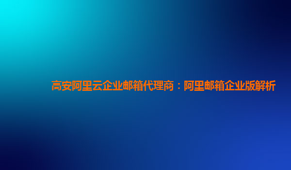 高安阿里云企业邮箱代理商：阿里邮箱企业版解析