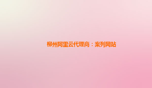 柳州阿里云代理商：案列网站