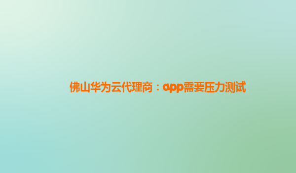 佛山华为云代理商：app需要压力测试