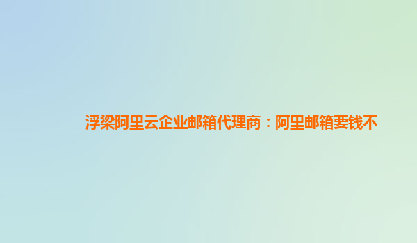 浮梁阿里云企业邮箱代理商：阿里邮箱要钱不