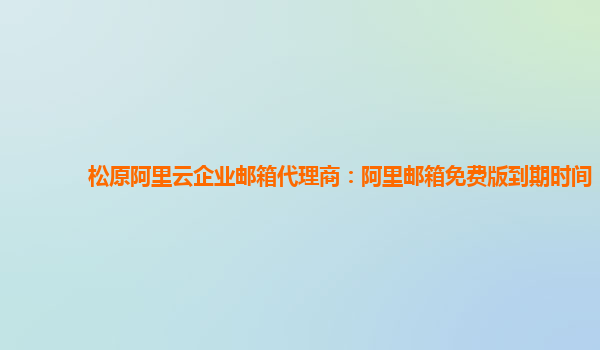 松原阿里云企业邮箱代理商：阿里邮箱免费版到期时间