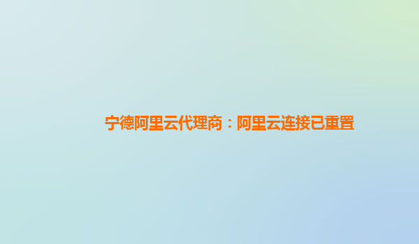 宁德阿里云代理商：阿里云连接已重置