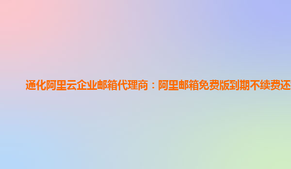 通化阿里云企业邮箱代理商：阿里邮箱免费版到期不续费还能用