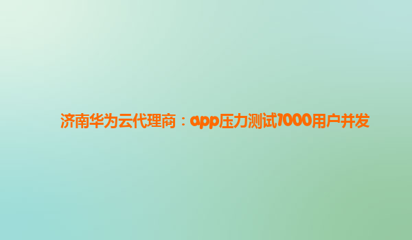 济南华为云代理商：app压力测试1000用户并发