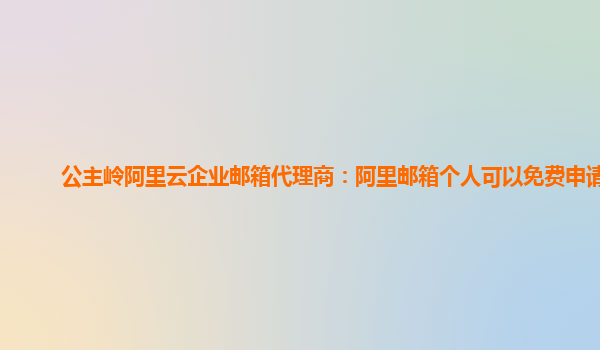 公主岭阿里云企业邮箱代理商：阿里邮箱个人可以免费申请吗