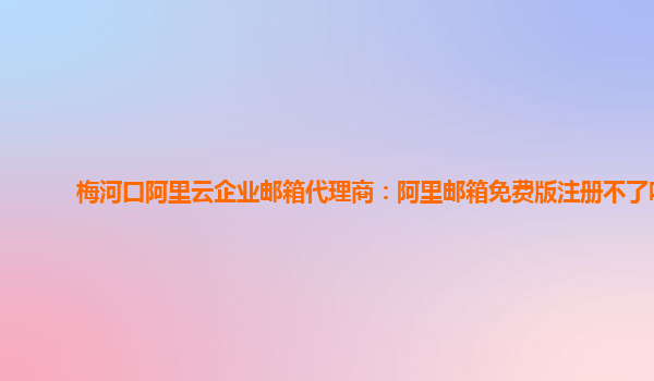 梅河口阿里云企业邮箱代理商：阿里邮箱免费版注册不了吗