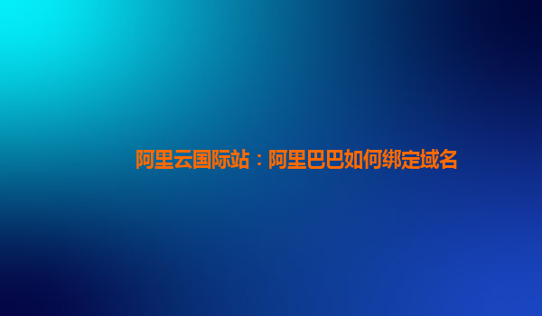 阿里云国际站：阿里巴巴如何绑定域名