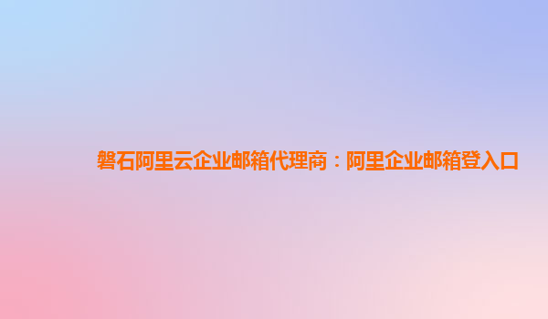 磐石阿里云企业邮箱代理商：阿里企业邮箱登入口