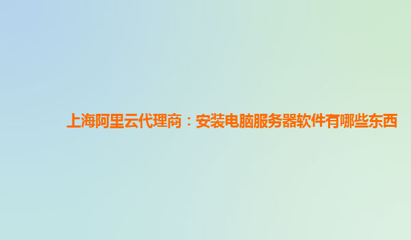 上海阿里云代理商：安装电脑服务器软件有哪些东西