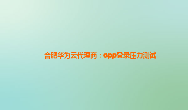 合肥华为云代理商：app登录压力测试