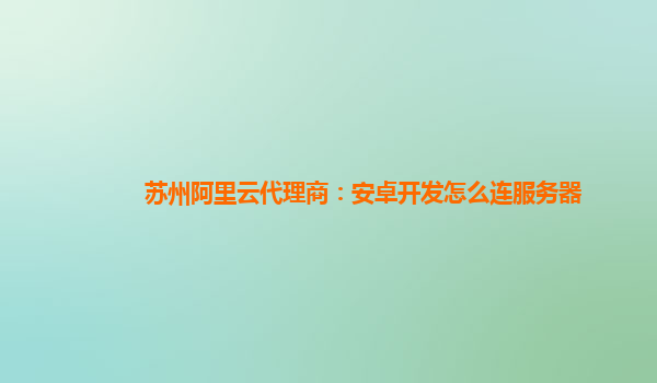 苏州阿里云代理商：安卓开发怎么连服务器