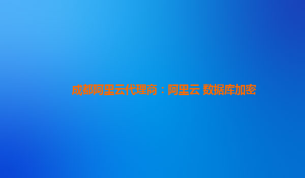 成都阿里云代理商：阿里云 数据库加密