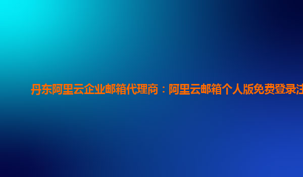 丹东阿里云企业邮箱代理商：阿里云邮箱个人版免费登录注册