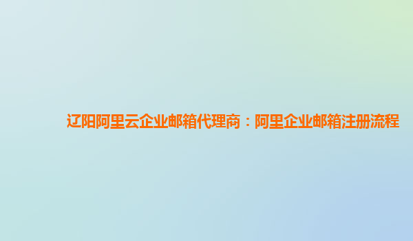 辽阳阿里云企业邮箱代理商：阿里企业邮箱注册流程