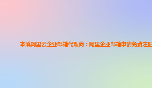 本溪阿里云企业邮箱代理商：阿里企业邮箱申请免费注册