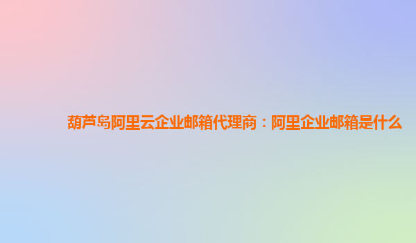 葫芦岛阿里云企业邮箱代理商：阿里企业邮箱是什么