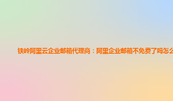 铁岭阿里云企业邮箱代理商：阿里企业邮箱不免费了吗怎么办