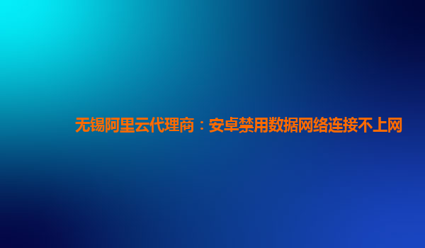 无锡阿里云代理商：安卓禁用数据网络连接不上网