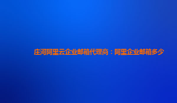 庄河阿里云企业邮箱代理商：阿里企业邮箱多少