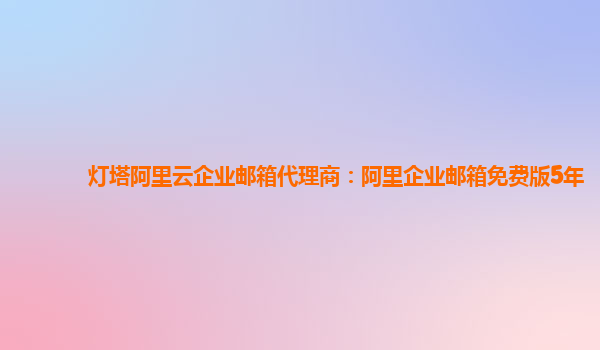 灯塔阿里云企业邮箱代理商：阿里企业邮箱免费版5年