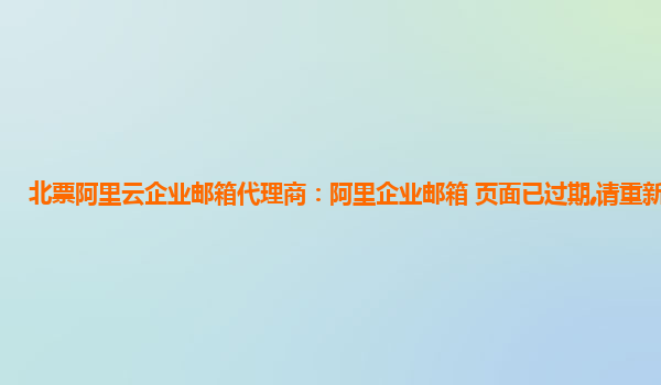 北票阿里云企业邮箱代理商：阿里企业邮箱 页面已过期,请重新登陆