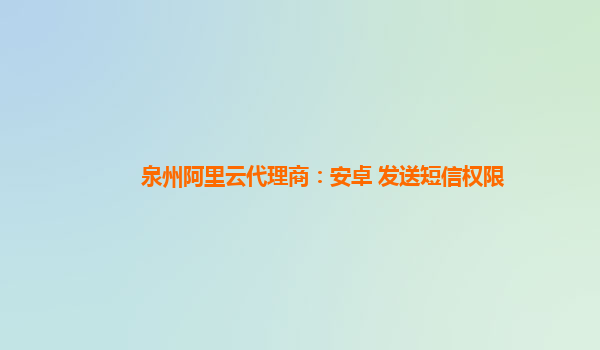 泉州阿里云代理商：安卓 发送短信权限