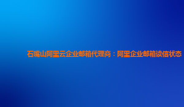 石嘴山阿里云企业邮箱代理商：阿里企业邮箱读信状态