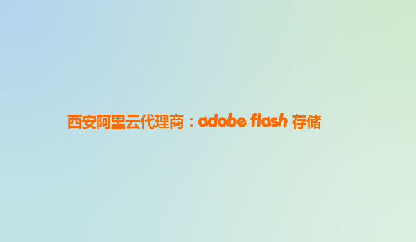 西安阿里云代理商：adobe flash 存储