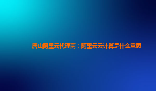 唐山阿里云代理商：阿里云云计算是什么意思