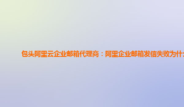 包头阿里云企业邮箱代理商：阿里企业邮箱发信失败为什么