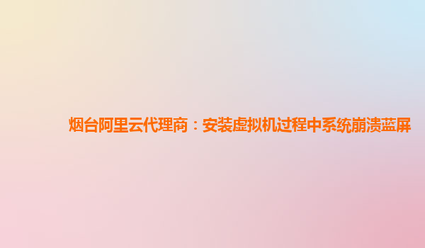 烟台阿里云代理商：安装虚拟机过程中系统崩溃蓝屏