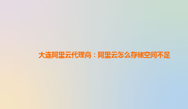 大连阿里云代理商：阿里云怎么存储空间不足