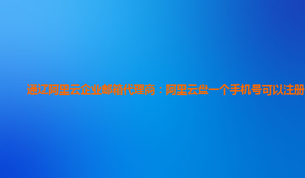 通辽阿里云企业邮箱代理商：阿里云盘一个手机号可以注册几个