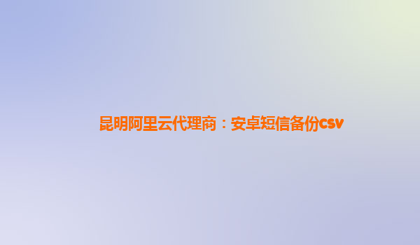 昆明阿里云代理商：安卓短信备份csv