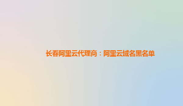 长春阿里云代理商：阿里云域名黑名单