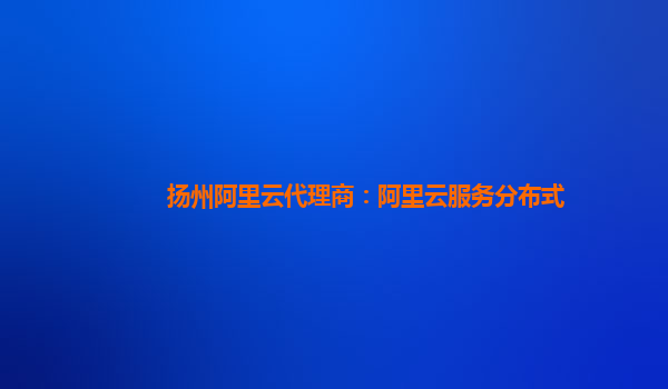 扬州阿里云代理商：阿里云服务分布式