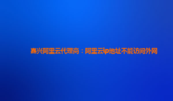 嘉兴阿里云代理商：阿里云ip地址不能访问外网